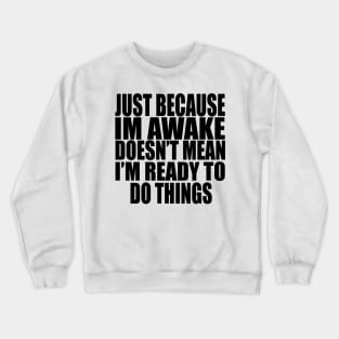 Just Because Im Awake doesn't mean i'm ready to do things Crewneck Sweatshirt